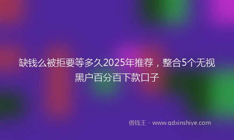 缺钱么被拒要等多久2025年推荐，整合5个无视黑户百分百下款口子