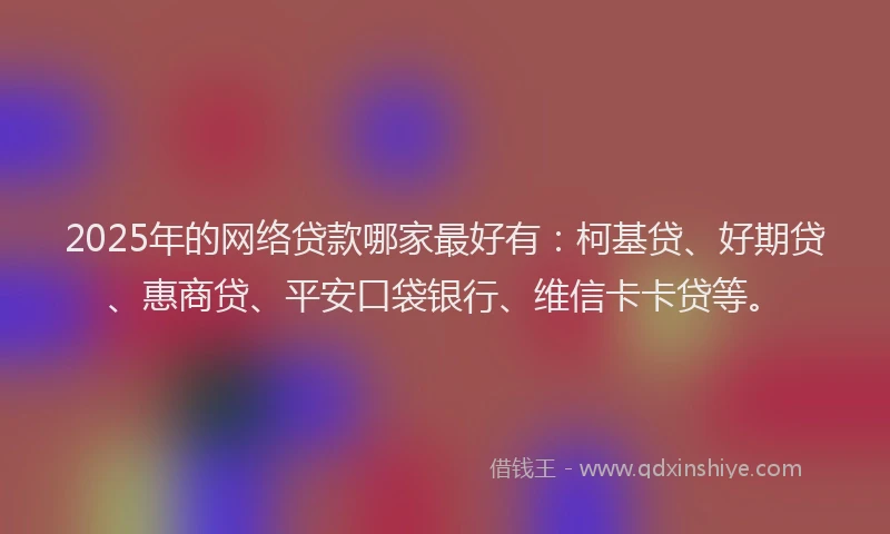 2025年的网络贷款哪家最好有:柯基贷、好期贷、惠商贷、平安口袋银行、维信卡卡贷等。