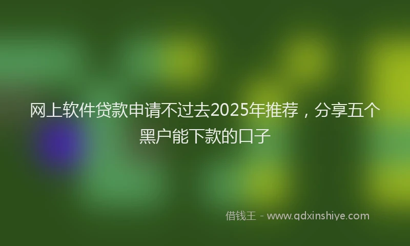 网上软件贷款申请不过去2025年推荐，分享五个黑户能下款的口子