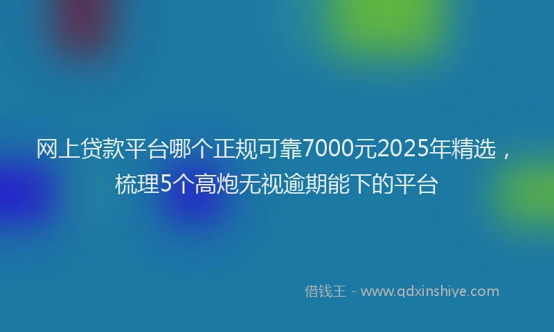 网上贷款平台哪个正规可靠7000元2025年精选，梳理5个高炮无视逾期能下的平台