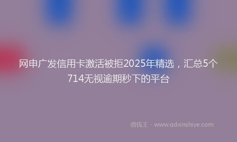 网申广发信用卡激活被拒2025年精选，汇总5个714无视逾期秒下的平台