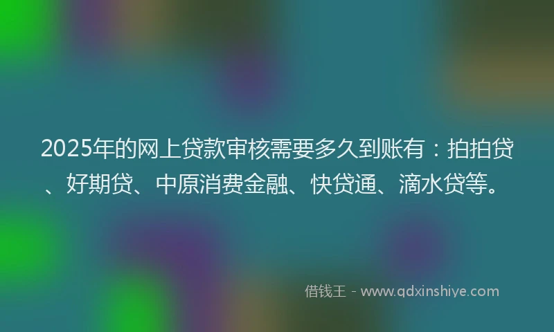 2025年的网上贷款审核需要多久到账有：拍拍贷、好期贷、中原消费金融、快贷通、滴水贷等。