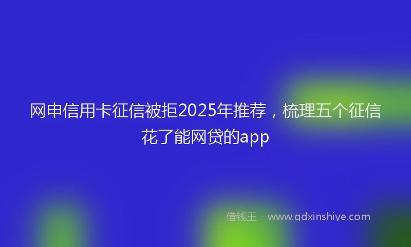 网申信用卡征信被拒2025年推荐,梳理五个征信花了能网贷的app