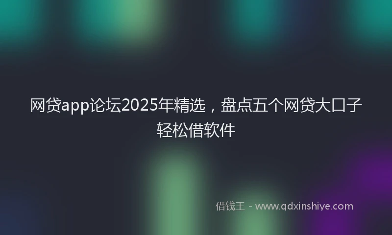 网贷app论坛2025年精选，盘点五个网贷大口子轻松借软件