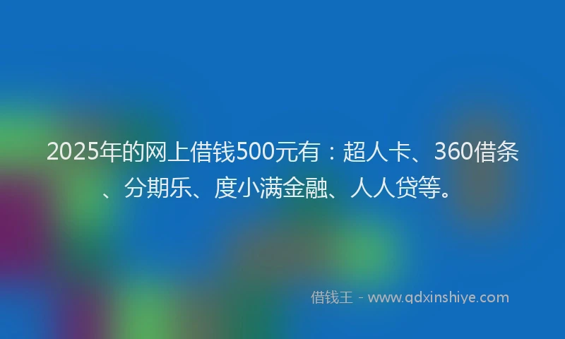 2025年的网上借钱500元有：超人卡、360借条、分期乐、度小满金融、人人贷等。
