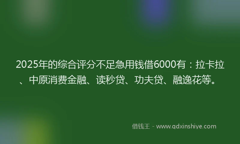 2025年的综合评分不足急用钱借6000有：拉卡拉、中原消费金融、读秒贷、功夫贷、融逸花等。