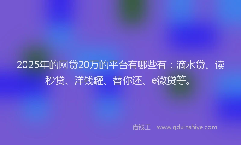 2025年的网贷20万的平台有哪些有：滴水贷、读秒贷、洋钱罐、替你还、e微贷等。