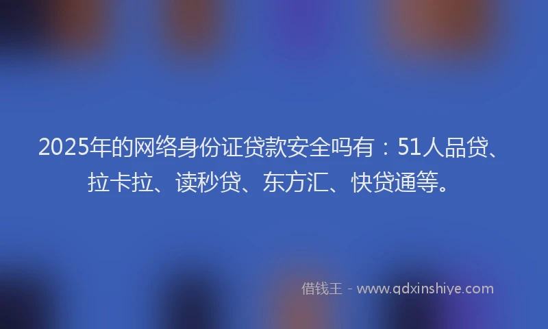 2025年的网络身份证贷款安全吗有：51人品贷、拉卡拉、读秒贷、东方汇、快贷通等。