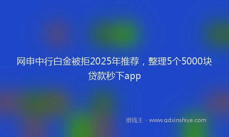 网申中行白金被拒2025年推荐，整理5个5000块贷款秒下app