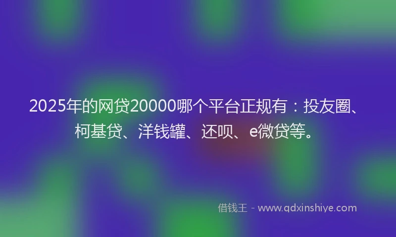 2025年的网贷20000哪个平台正规有：投友圈、柯基贷、洋钱罐、还呗、e微贷等。