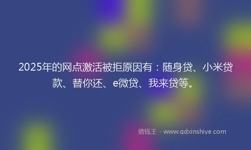 2025年的网点激活被拒原因有：随身贷、小米贷款、替你还、e微贷、我来贷等。