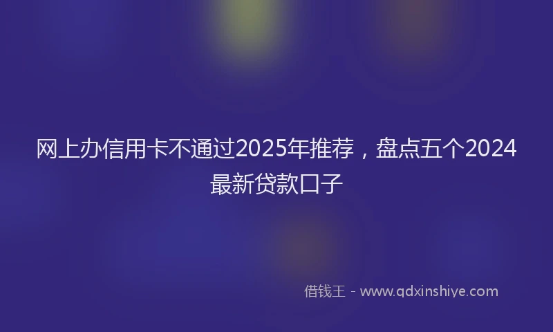 网上办信用卡不通过2025年推荐，盘点五个2024最新贷款口子