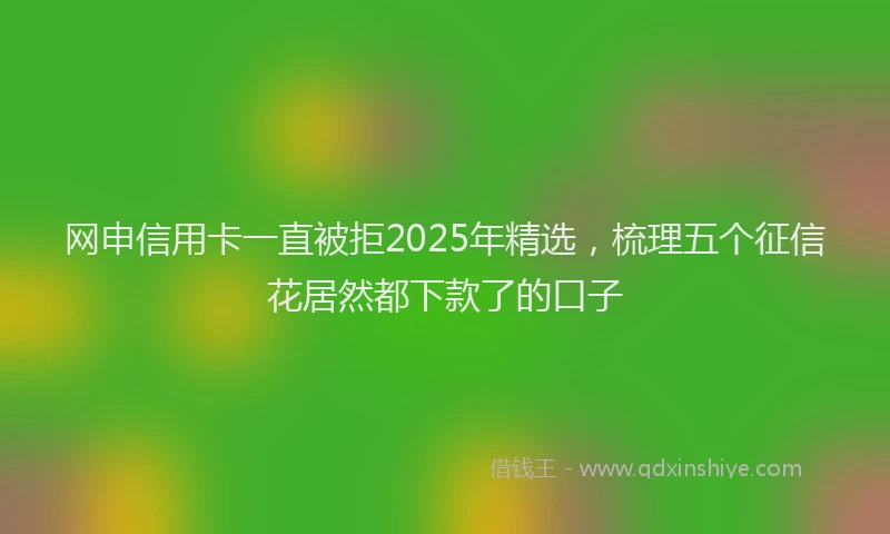 网申信用卡一直被拒2025年精选，梳理五个征信花居然都下款了的口子