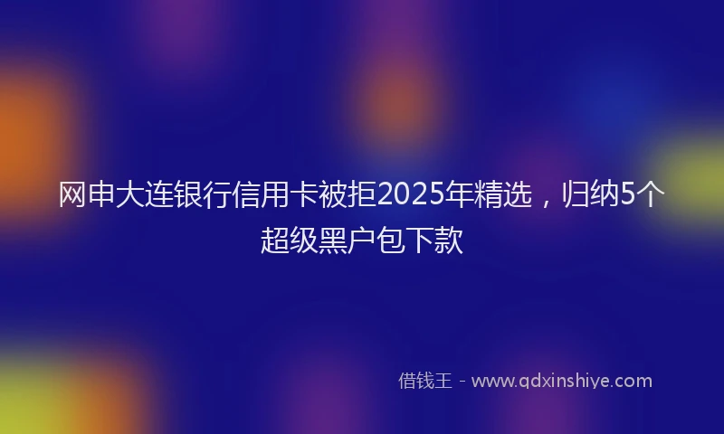 网申大连银行信用卡被拒2025年精选，归纳5个超级黑户包下款