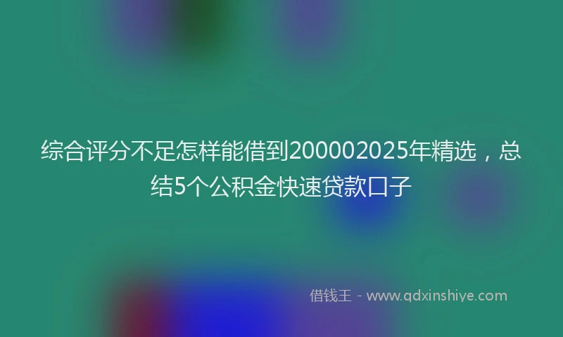 综合评分不足怎样能借到200002025年精选，总结5个公积金快速贷款口子