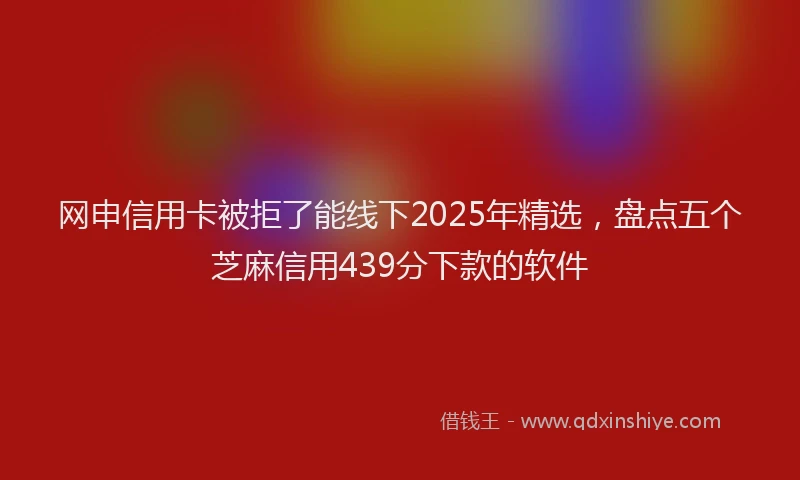 网申信用卡被拒了能线下2025年精选,盘点五个芝麻信用439分下款的软件