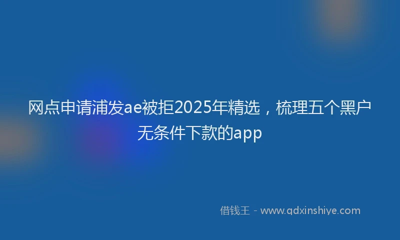 网点申请浦发ae被拒2025年精选，梳理五个黑户无条件下款的app