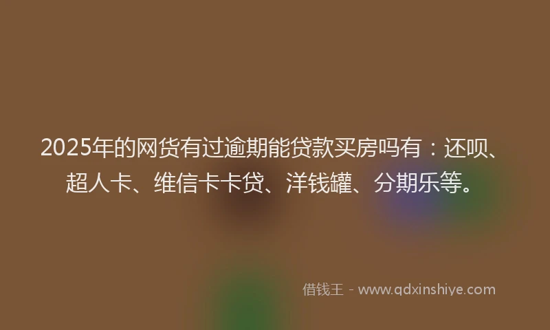 2025年的网货有过逾期能贷款买房吗有：还呗、超人卡、维信卡卡贷、洋钱罐、分期乐等。