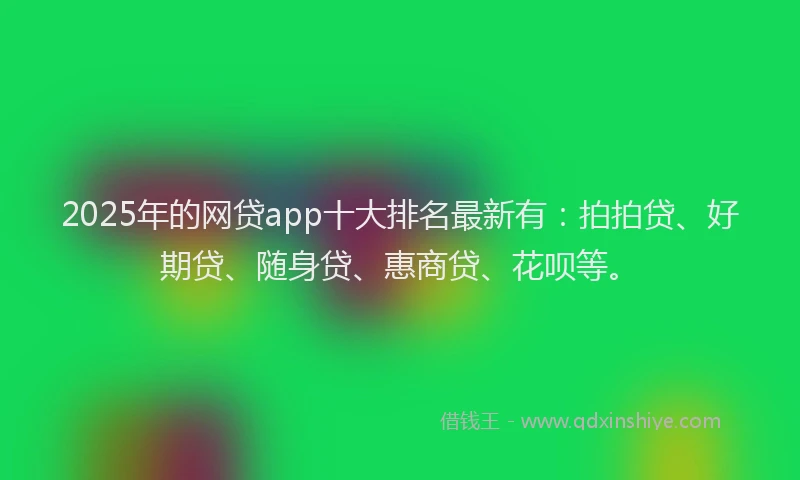 2025年的网贷app十大排名最新有：拍拍贷、好期贷、随身贷、惠商贷、花呗等。