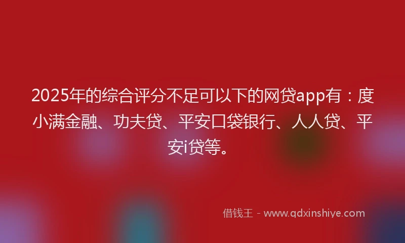 2025年的综合评分不足可以下的网贷app有：度小满金融、功夫贷、平安口袋银行、人人贷、平安i贷等。