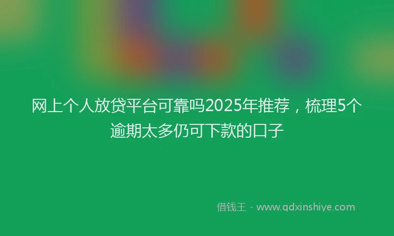 网上个人放贷平台可靠吗2025年推荐，梳理5个逾期太多仍可下款的口子