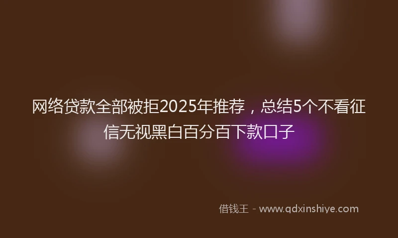 网络贷款全部被拒2025年推荐,总结5个不看征信无视黑白百分百下款口子