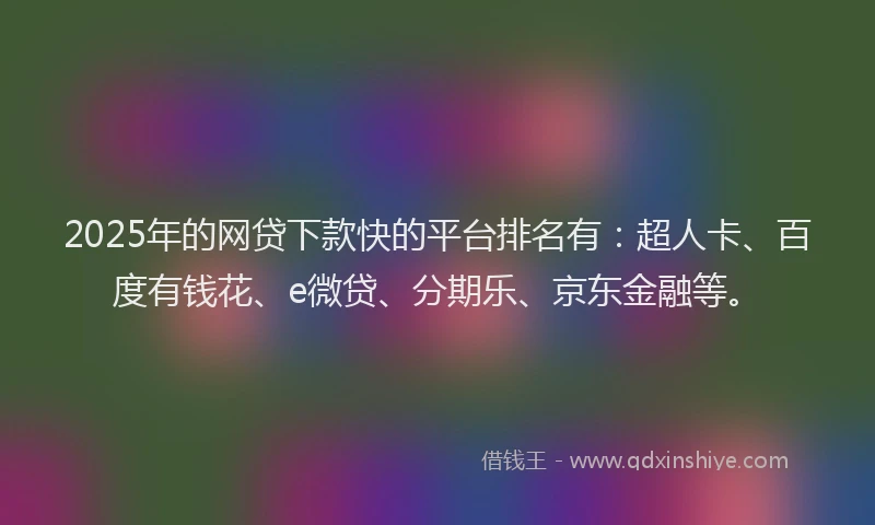 2025年的网贷下款快的平台排名有：超人卡、百度有钱花、e微贷、分期乐、京东金融等。