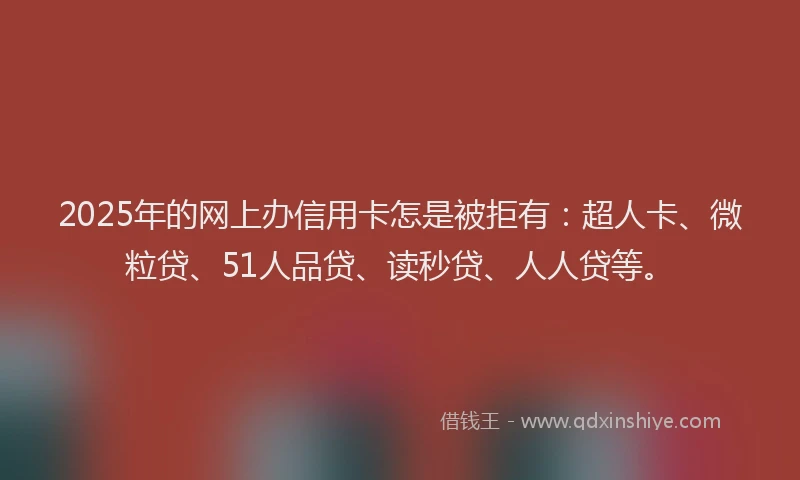 2025年的网上办信用卡怎是被拒有：超人卡、微粒贷、51人品贷、读秒贷、人人贷等。