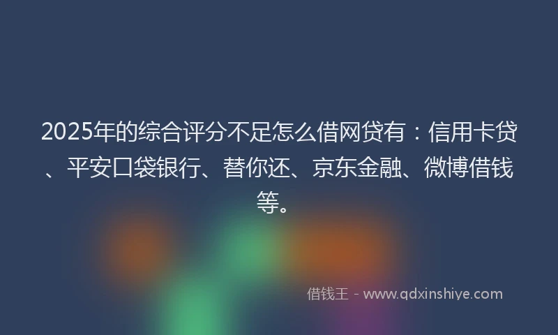 2025年的综合评分不足怎么借网贷有：信用卡贷、平安口袋银行、替你还、京东金融、微博借钱等。