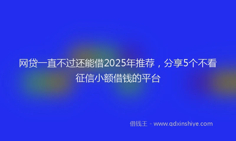 网贷一直不过还能借2025年推荐，分享5个不看征信小额借钱的平台