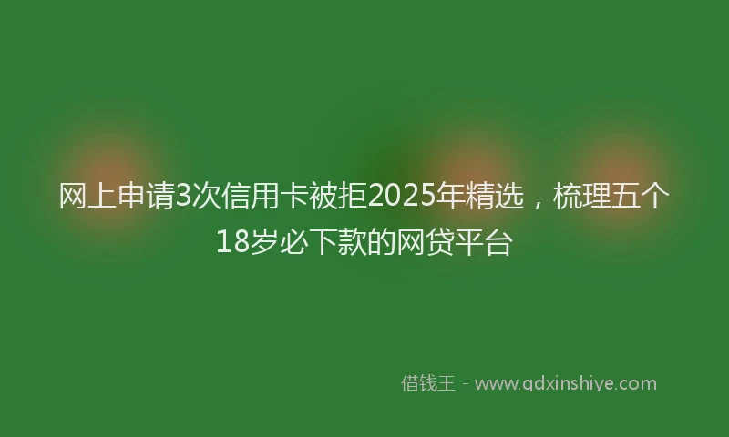 网上申请3次信用卡被拒2025年精选，梳理五个18岁必下款的网贷平台