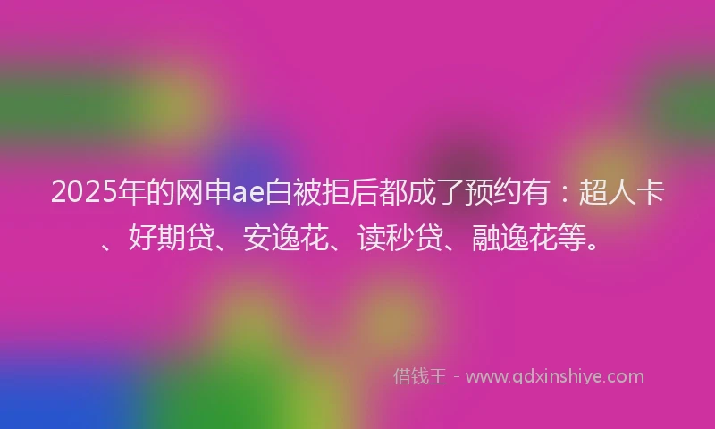 2025年的网申ae白被拒后都成了预约有：超人卡、好期贷、安逸花、读秒贷、融逸花等。