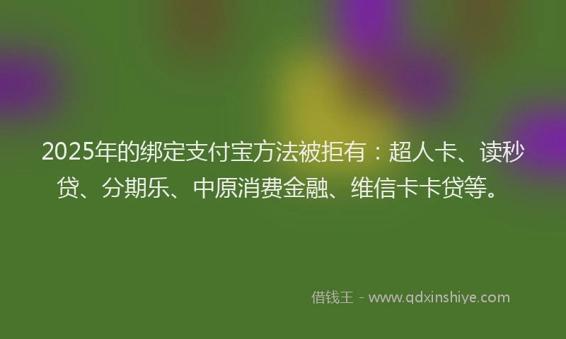 2025年的绑定支付宝方法被拒有：超人卡、读秒贷、分期乐、中原消费金融、维信卡卡贷等。