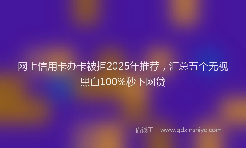 网上信用卡办卡被拒2025年推荐，汇总五个无视黑白100%秒下网贷