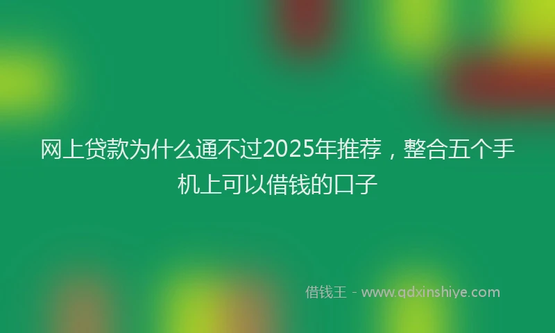 网上贷款为什么通不过2025年推荐，整合五个手机上可以借钱的口子