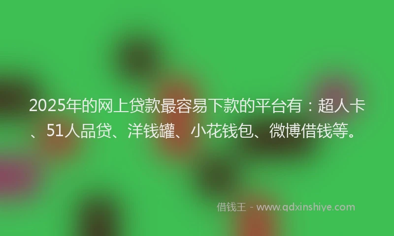 2025年的网上贷款最容易下款的平台有：超人卡、51人品贷、洋钱罐、小花钱包、微博借钱等。