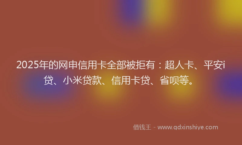 2025年的网申信用卡全部被拒有：超人卡、平安i贷、小米贷款、信用卡贷、省呗等。
