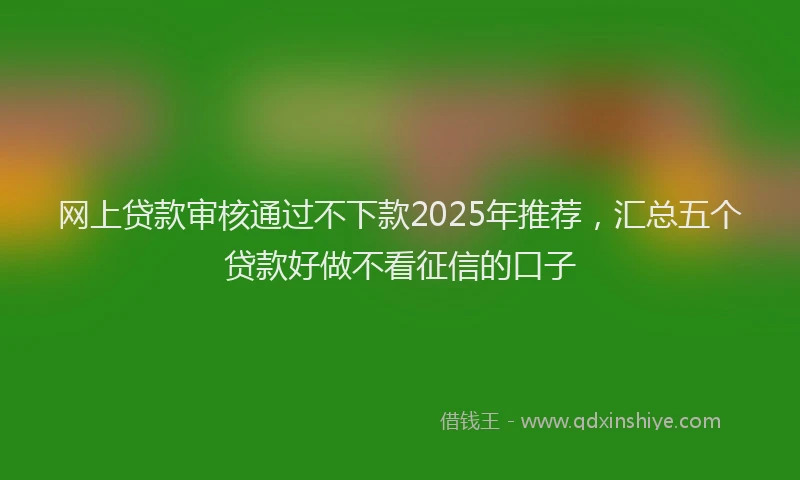 网上贷款审核通过不下款2025年推荐，汇总五个贷款好做不看征信的口子