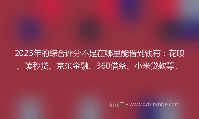 2025年的综合评分不足在哪里能借到钱有：花呗、读秒贷、京东金融、360借条、小米贷款等。