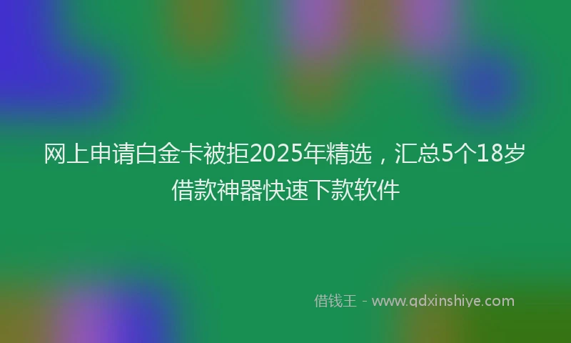 网上申请白金卡被拒2025年精选，汇总5个18岁借款神器快速下款软件