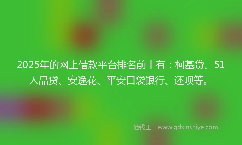 2025年的网上借款平台排名前十有：柯基贷、51人品贷、安逸花、平安口袋银行、还呗等。