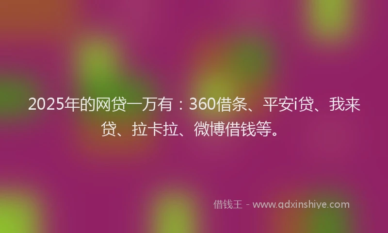 2025年的网贷一万有:360借条、平安i贷、我来贷、拉卡拉、微博借钱等。