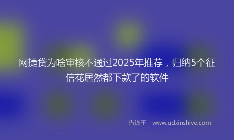 网捷贷为啥审核不通过2025年推荐，归纳5个征信花居然都下款了的软件