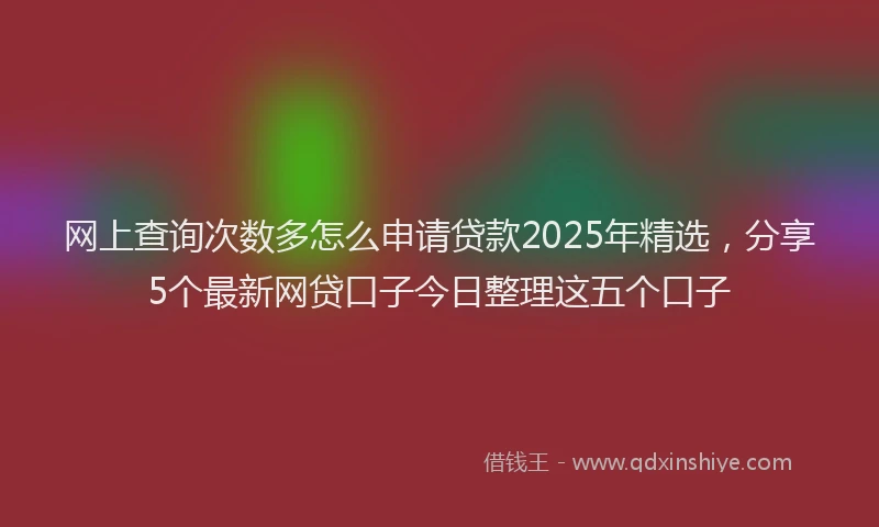 网上查询次数多怎么申请贷款2025年精选，分享5个最新网贷口子今日整理这五个口子
