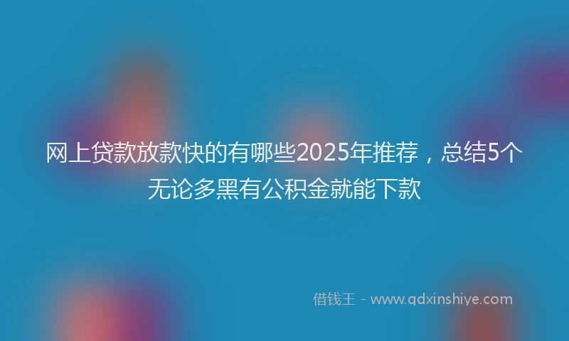 网上贷款放款快的有哪些2025年推荐，总结5个无论多黑有公积金就能下款