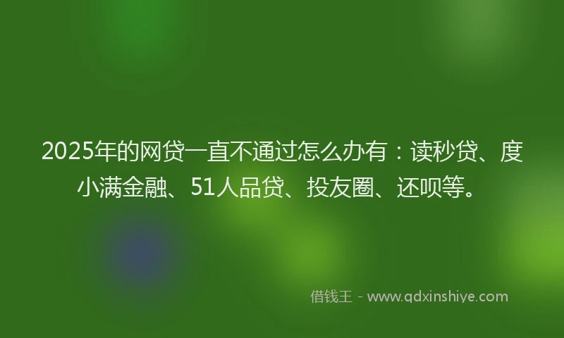 2025年的网贷一直不通过怎么办有：读秒贷、度小满金融、51人品贷、投友圈、还呗等。