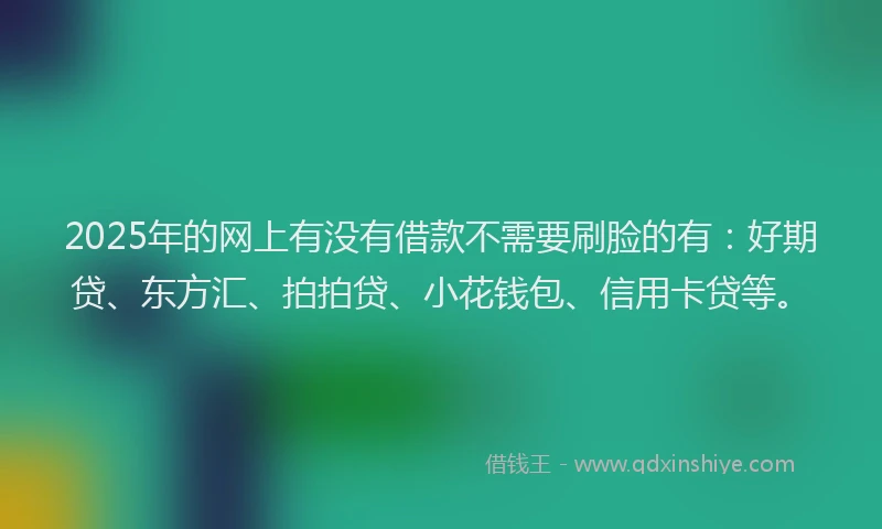 2025年的网上有没有借款不需要刷脸的有：好期贷、东方汇、拍拍贷、小花钱包、信用卡贷等。