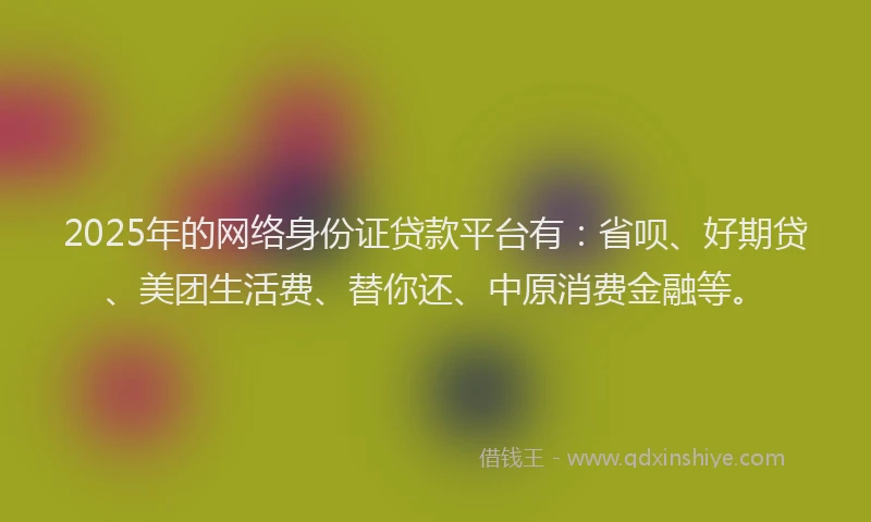 2025年的网络身份证贷款平台有：省呗、好期贷、美团生活费、替你还、中原消费金融等。