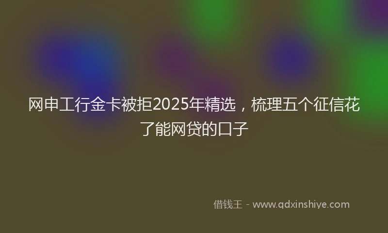 网申工行金卡被拒2025年精选，梳理五个征信花了能网贷的口子