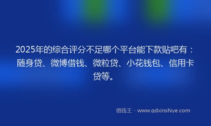 2025年的综合评分不足哪个平台能下款贴吧有：随身贷、微博借钱、微粒贷、小花钱包、信用卡贷等。